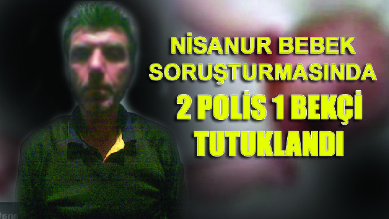 Nisanur bebek soruşturmasında 2 polis 1 bekçi tutuklandı..