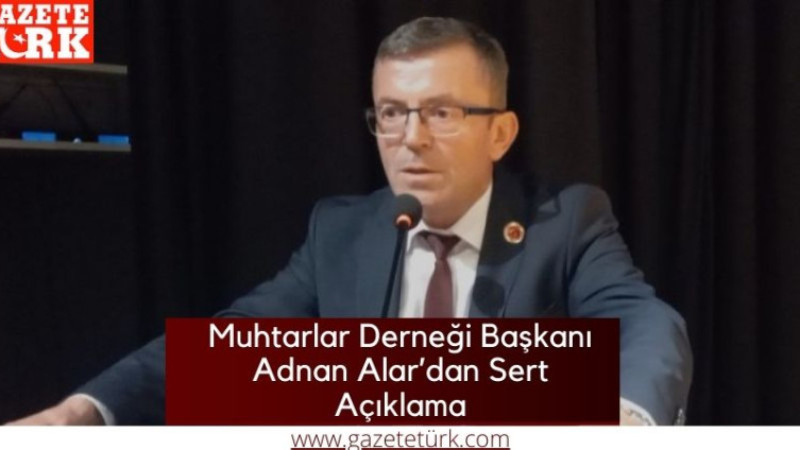 Muhtarlar Derneği Başkanı Adnan Alar'dan Sert Açıklama